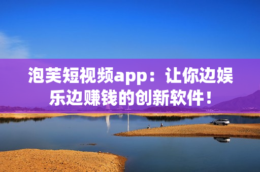 泡芙短视频app：让你边娱乐边赚钱的创新软件！