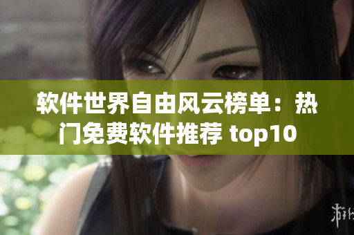 软件世界自由风云榜单：热门免费软件推荐 top10