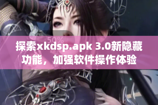 探索xkdsp.apk 3.0新隐藏功能，加强软件操作体验