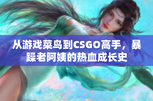 从游戏菜鸟到CSGO高手，暴躁老阿姨的热血成长史