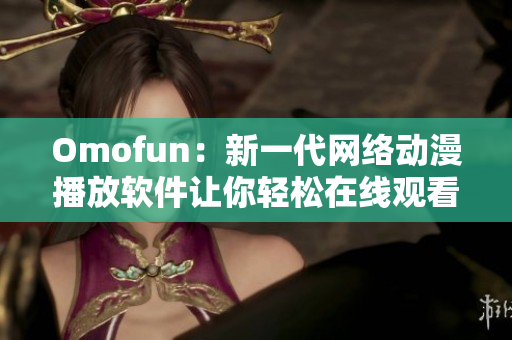 Omofun：新一代网络动漫播放软件让你轻松在线观看