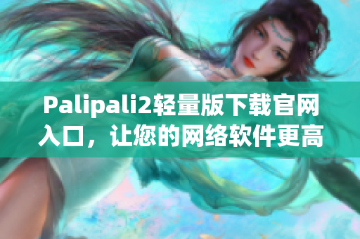 Palipali2轻量版下载官网入口，让您的网络软件更高效