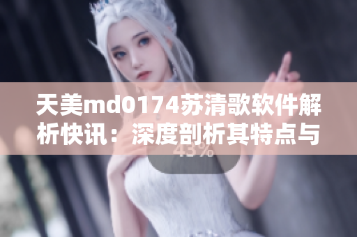 天美md0174苏清歌软件解析快讯：深度剖析其特点与应用范围