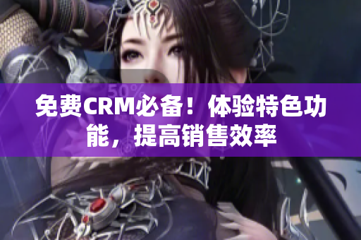 免费CRM必备！体验特色功能，提高销售效率