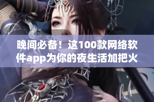 晚间必备！这100款网络软件app为你的夜生活加把火