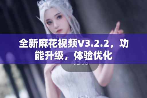 全新麻花视频V3.2.2，功能升级，体验优化