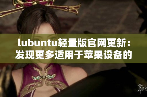 lubuntu轻量版官网更新：发现更多适用于苹果设备的软件