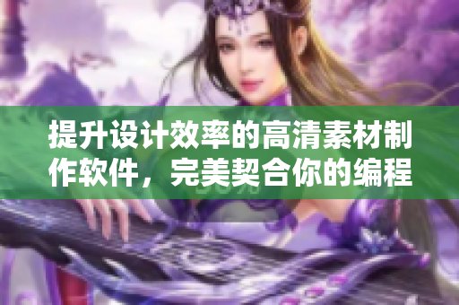 提升设计效率的高清素材制作软件，完美契合你的编程需求