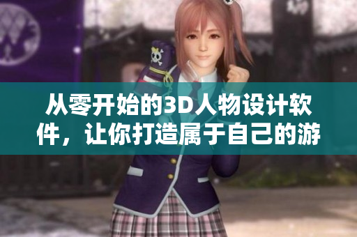 从零开始的3D人物设计软件，让你打造属于自己的游戏角色