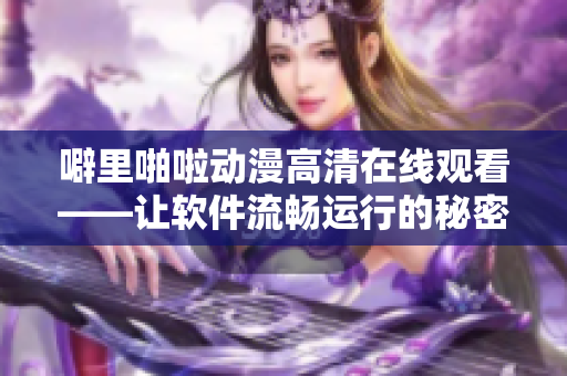 噼里啪啦动漫高清在线观看——让软件流畅运行的秘密