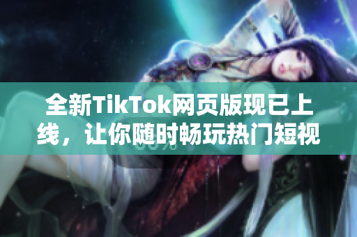 全新TikTok网页版现已上线，让你随时畅玩热门短视频