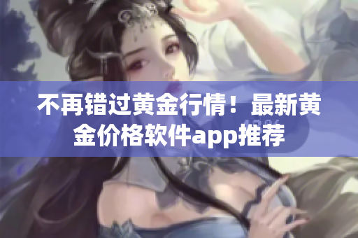 不再错过黄金行情！最新黄金价格软件app推荐