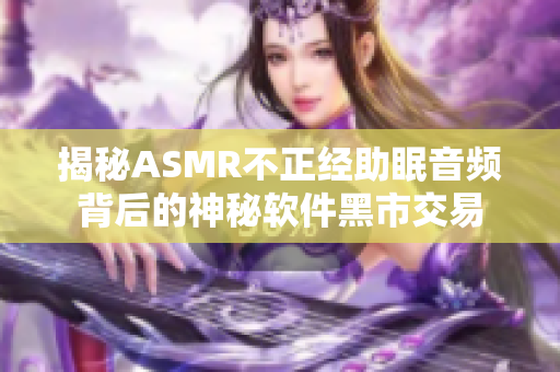 揭秘ASMR不正经助眠音频背后的神秘软件黑市交易