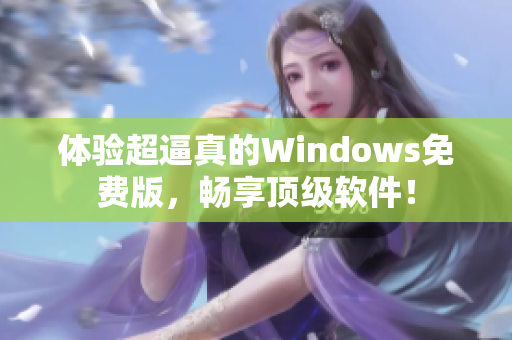 体验超逼真的Windows免费版，畅享顶级软件！