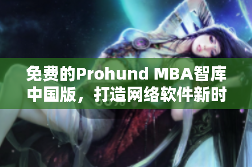 免费的Prohund MBA智库中国版，打造网络软件新时代