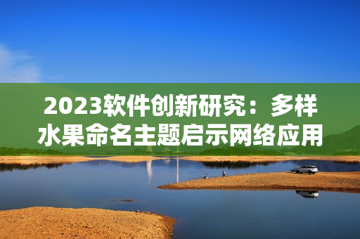 2023软件创新研究：多样水果命名主题启示网络应用开发灵感