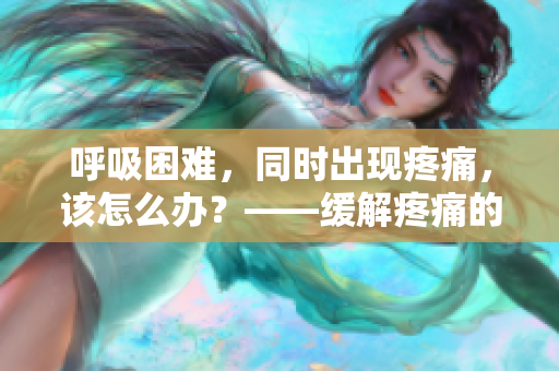 呼吸困难，同时出现疼痛，该怎么办？——缓解疼痛的方法