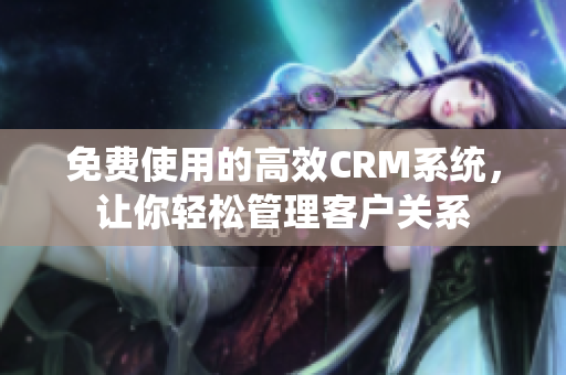 免费使用的高效CRM系统，让你轻松管理客户关系