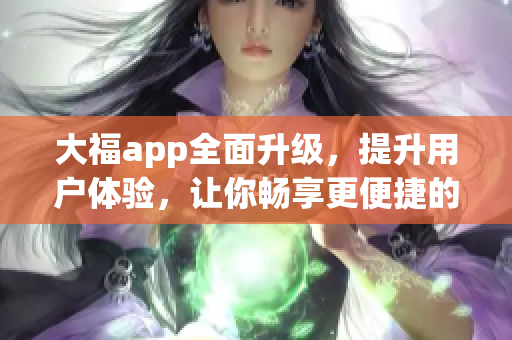 大福app全面升级，提升用户体验，让你畅享更便捷的网络软件服务。