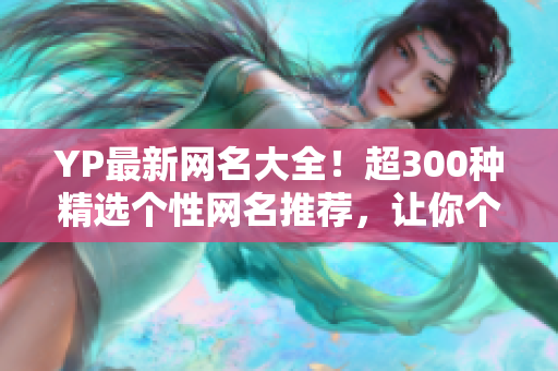 YP最新网名大全！超300种精选个性网名推荐，让你个性化显身份！