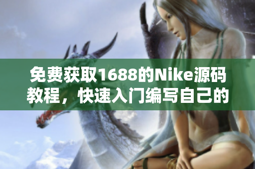 免费获取1688的Nike源码教程，快速入门编写自己的软件！