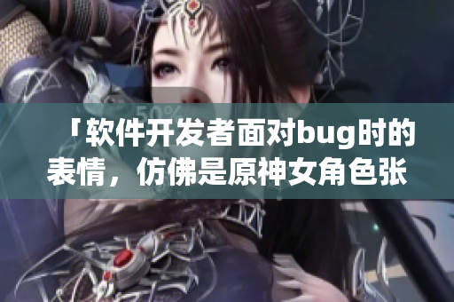 「软件开发者面对bug时的表情，仿佛是原神女角色张嘴流眼泪翻白眼」