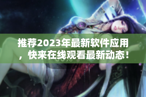 推荐2023年最新软件应用，快来在线观看最新动态！