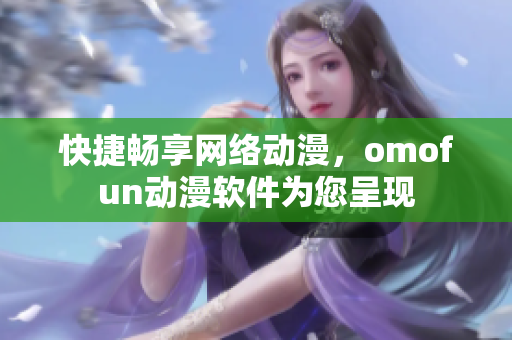 快捷畅享网络动漫，omofun动漫软件为您呈现