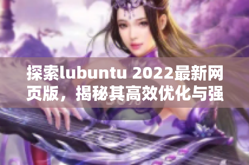 探索lubuntu 2022最新网页版，揭秘其高效优化与强大功能