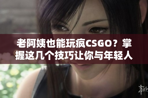 老阿姨也能玩疯CSGO？掌握这几个技巧让你与年轻人一较高下！