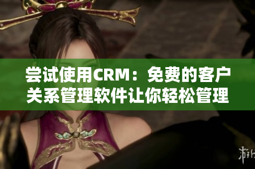 尝试使用CRM：免费的客户关系管理软件让你轻松管理客户数据