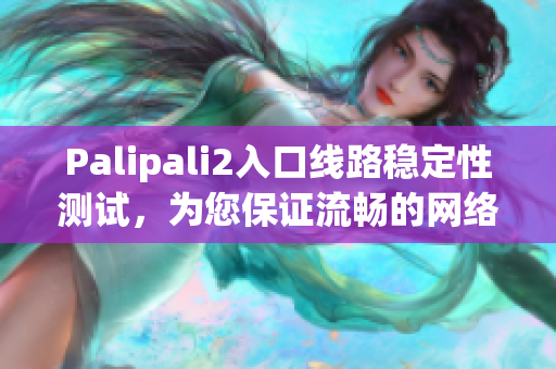 Palipali2入口线路稳定性测试，为您保证流畅的网络使用体验