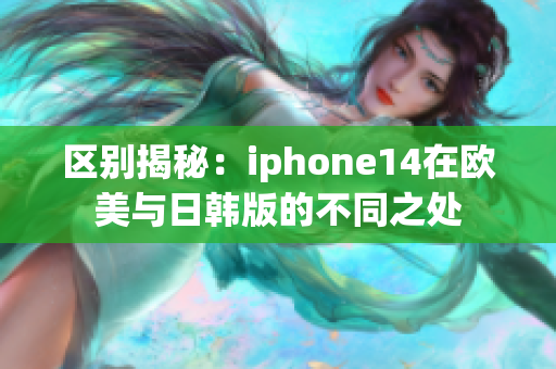 区别揭秘：iphone14在欧美与日韩版的不同之处