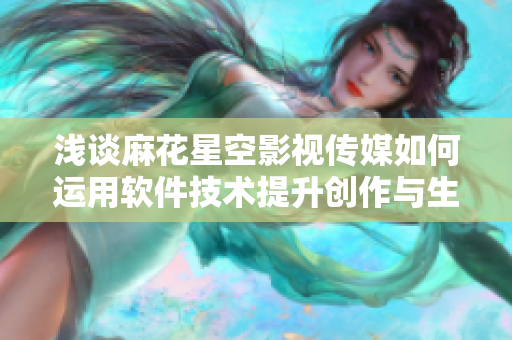 浅谈麻花星空影视传媒如何运用软件技术提升创作与生产效率