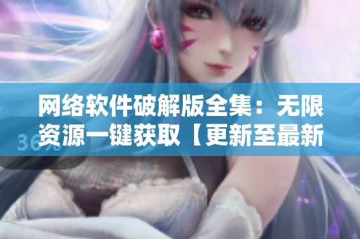 网络软件破解版全集：无限资源一键获取【更新至最新版本】