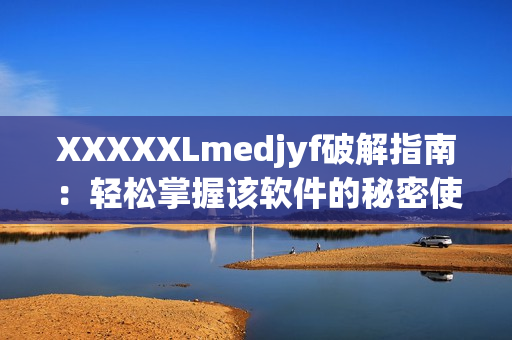 XXXXXLmedjyf破解指南：轻松掌握该软件的秘密使用方法！