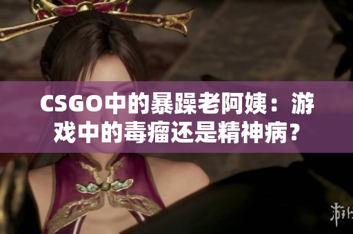 CSGO中的暴躁老阿姨：游戏中的毒瘤还是精神病？