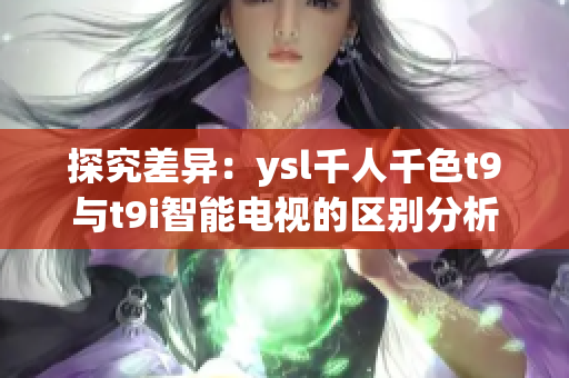 探究差异：ysl千人千色t9与t9i智能电视的区别分析