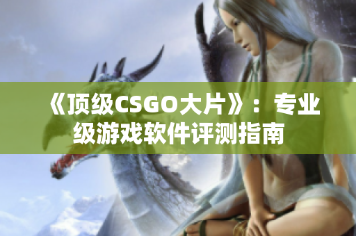 《顶级CSGO大片》：专业级游戏软件评测指南