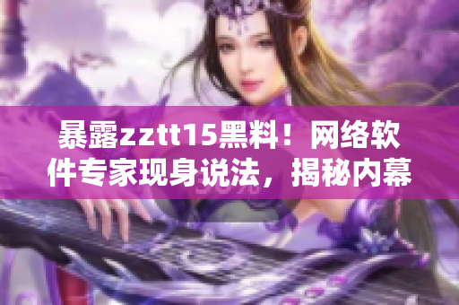 暴露zztt15黑料！网络软件专家现身说法，揭秘内幕！