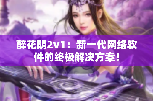 醉花阴2v1：新一代网络软件的终极解决方案！