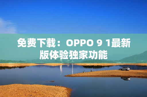 免费下载：OPPO 9 1最新版体验独家功能