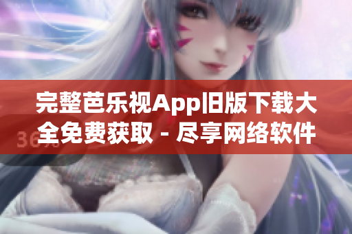 完整芭乐视App旧版下载大全免费获取 - 尽享网络软件经典收藏！