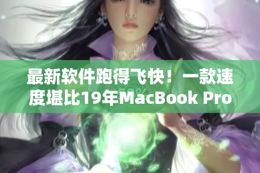 最新软件跑得飞快！一款速度堪比19年MacBook Pro的革命性软件