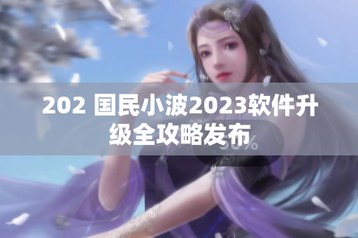 202 国民小波2023软件升级全攻略发布