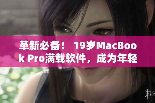 革新必备！ 19岁MacBook Pro满载软件，成为年轻编辑最爱