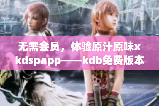 无需会员，体验原汁原味xkdspapp——kdb免费版本