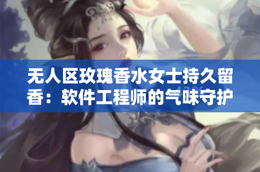 无人区玫瑰香水女士持久留香：软件工程师的气味守护神