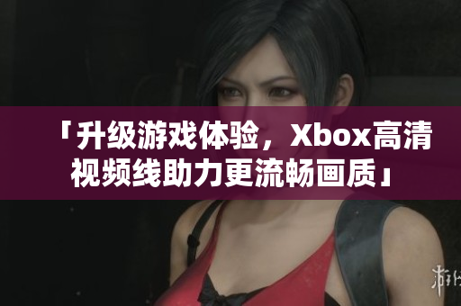 「升级游戏体验，Xbox高清视频线助力更流畅画质」