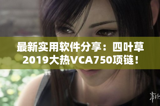 最新实用软件分享：四叶草2019大热VCA750项链！